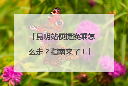 昆明站便捷换乘怎么走？指南来了！