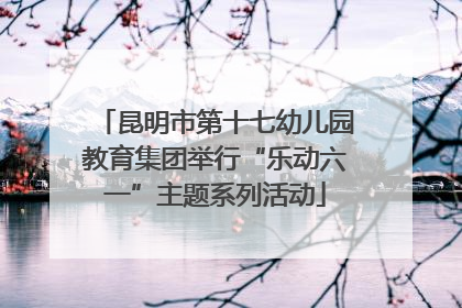 昆明市第十七幼儿园教育集团举行“乐动六一”主题系列活动