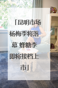 昆明市场杨梅季将落幕 蜂糖李即将接档上市