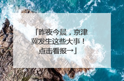 昨夜今晨，京津冀发生这些大事！点击看报→