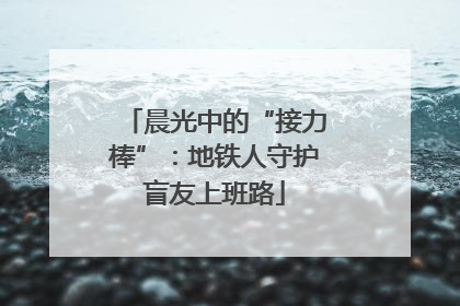 晨光中的“接力棒”：地铁人守护盲友上班路