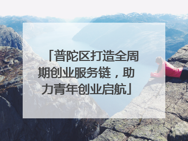 普陀区打造全周期创业服务链，助力青年创业启航
