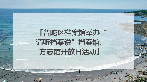 普陀区档案馆举办“请听档案说”档案馆、方志馆开放日活动