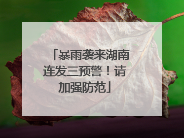 暴雨袭来湖南连发三预警！请加强防范