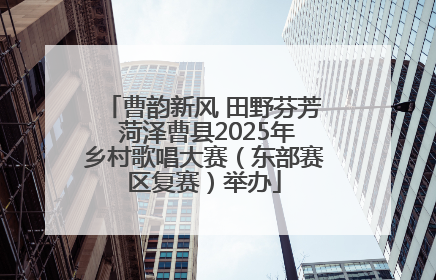 曹韵新风 田野芬芳 菏泽曹县2025年乡村歌唱大赛（东部赛区复赛）举办