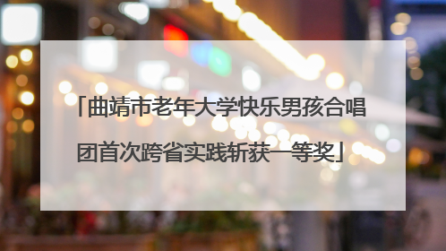 曲靖市老年大学快乐男孩合唱团首次跨省实践斩获一等奖
