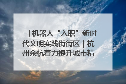 机器人“入职”新时代文明实践街街区｜杭州余杭着力提升城市精细化智能化管理水平