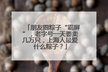 朋友圈粽子“霸屏”，老字号一天要卖几万只，上海人最爱什么粽子？