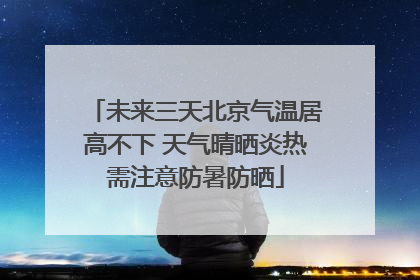 未来三天北京气温居高不下 天气晴晒炎热需注意防暑防晒