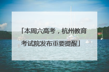 本周六高考，杭州教育考试院发布重要提醒