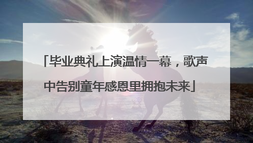 毕业典礼上演温情一幕，歌声中告别童年感恩里拥抱未来