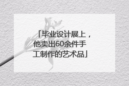 毕业设计展上，他卖出60余件手工制作的艺术品