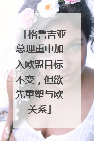 格鲁吉亚总理重申加入欧盟目标不变，但欲先重塑与欧关系