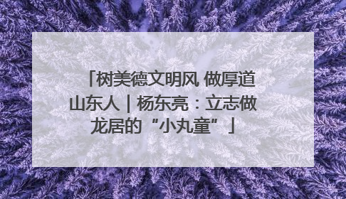 树美德文明风 做厚道山东人｜杨东亮：立志做龙居的“小丸童”