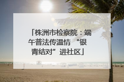 株洲市检察院：端午普法传温情 “银青结对”进社区