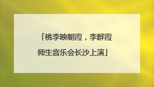桃李映朝霞，李群霞师生音乐会长沙上演