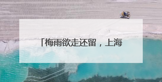 梅雨欲走还留，上海周三起气温迅速走高