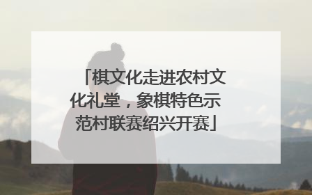 棋文化走进农村文化礼堂，象棋特色示范村联赛绍兴开赛