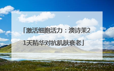 激活细胞活力：澳诗茉21天精华对抗肌肤衰老