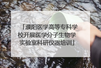 濮阳医学高等专科学校开展医学分子生物学实验室科研仪器培训