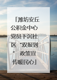 潍坊安丘公积金中心党员下沉社区“双报到” 政策宣传暖民心