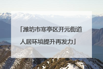 潍坊市寒亭区开元街道人居环境提升再发力