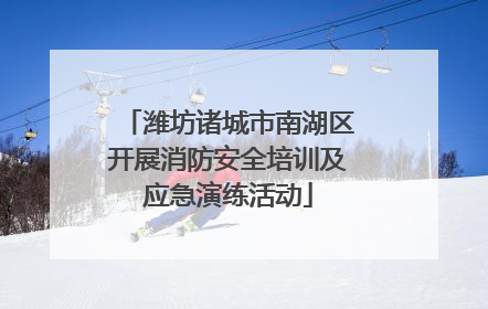 潍坊诸城市南湖区开展消防安全培训及应急演练活动