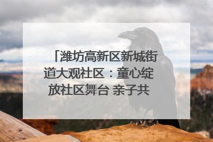 潍坊高新区新城街道大观社区：童心绽放社区舞台 亲子共谱六一欢歌