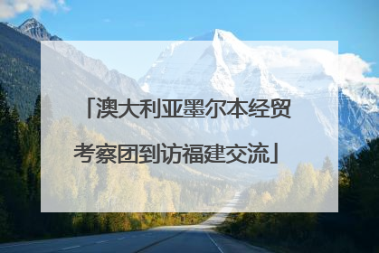 澳大利亚墨尔本经贸考察团到访福建交流