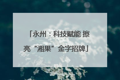永州：科技赋能 擦亮“湘果”金字招牌