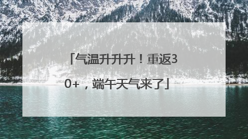 气温升升升！重返30+，端午天气来了