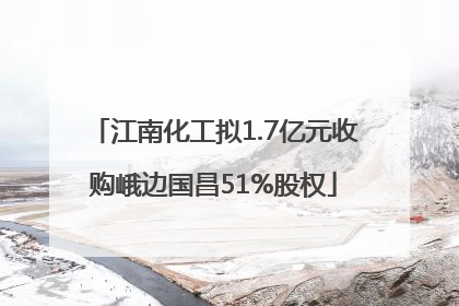 江南化工拟1.7亿元收购峨边国昌51%股权