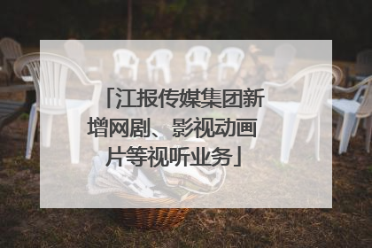 江报传媒集团新增网剧、影视动画片等视听业务