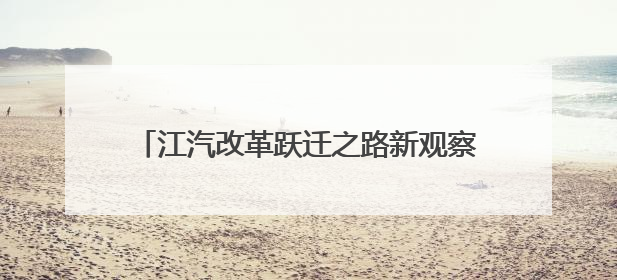江汽改革跃迁之路新观察丨技术为基合作筑路 江淮汽车走向变革新征途