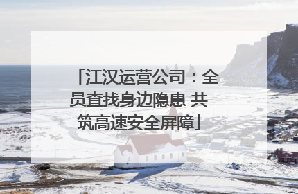 江汉运营公司：全员查找身边隐患 共筑高速安全屏障