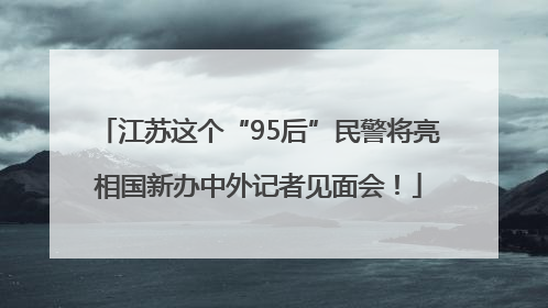 江苏这个“95后”民警将亮相国新办中外记者见面会！