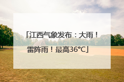 江西气象发布：大雨！雷阵雨！最高36°C