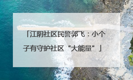 江阴社区民警郭飞：小个子有守护社区“大能量”