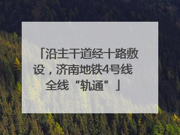 沿主干道经十路敷设，济南地铁4号线全线“轨通”