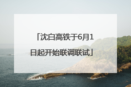 沈白高铁于6月1日起开始联调联试