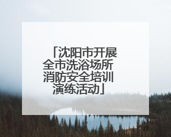沈阳市开展全市洗浴场所消防安全培训演练活动