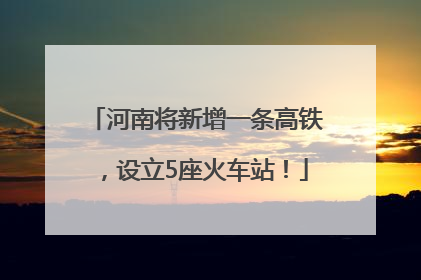 河南将新增一条高铁，设立5座火车站！