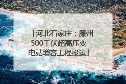 河北石家庄：廉州500千伏超高压变电站增容工程投运