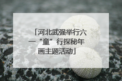 河北武强举行六一“童”行探秘年画主题活动