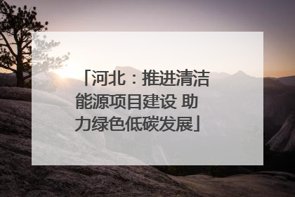 河北：推进清洁能源项目建设 助力绿色低碳发展