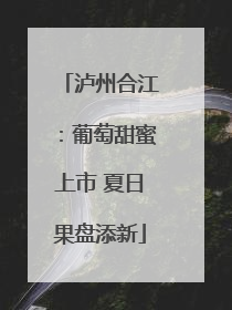 泸州合江：葡萄甜蜜上市 夏日果盘添新