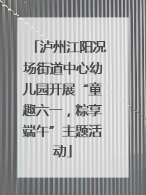泸州江阳况场街道中心幼儿园开展“童趣六一，粽享端午”主题活动