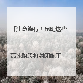 注意绕行！昆明这些高速路段将封闭施工