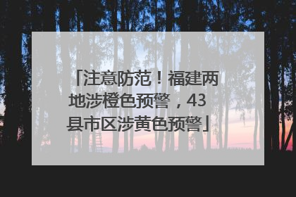 注意防范！福建两地涉橙色预警，43县市区涉黄色预警
