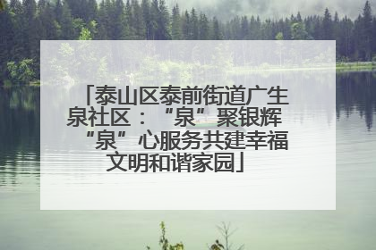 泰山区泰前街道广生泉社区：“泉”聚银辉“泉”心服务共建幸福文明和谐家园